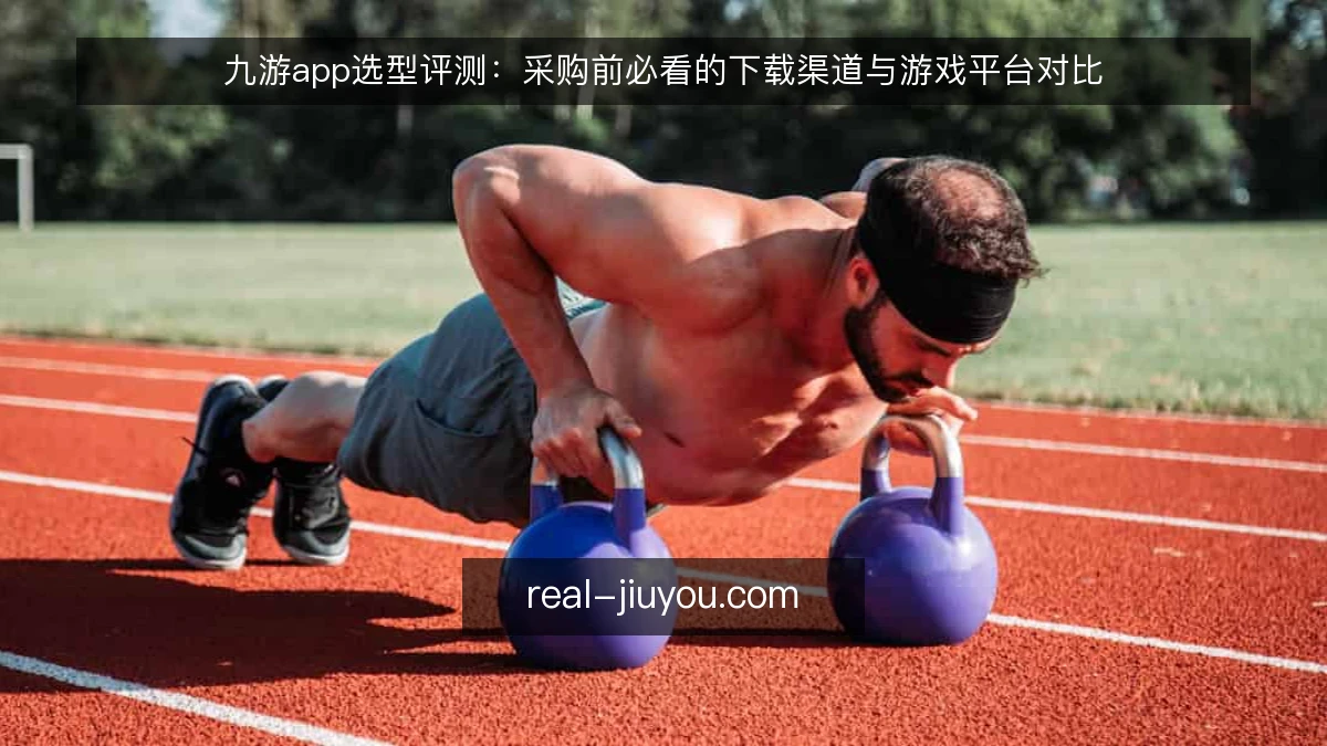 九游app选型评测：采购前必看的下载渠道与游戏平台对比