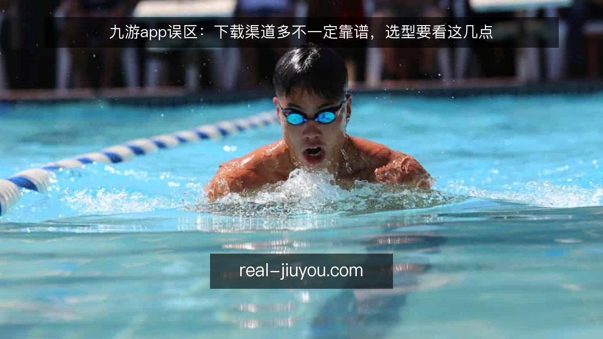 九游app误区：下载渠道多不一定靠谱，选型要看这几点