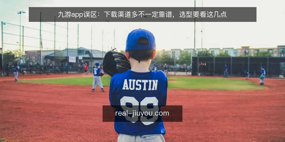 九游app误区：下载渠道多不一定靠谱，选型要看这几点 — 信号观察：哪些迹象说明渠道可能不靠谱 配图