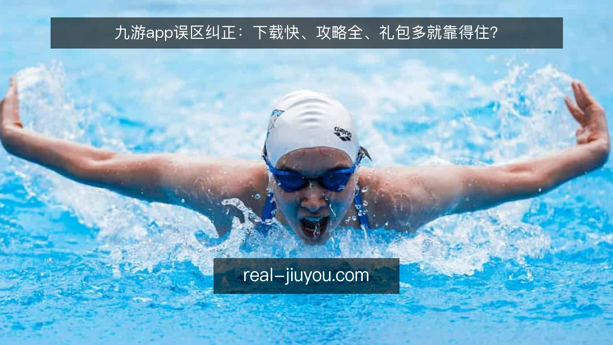九游app误区纠正:下载快、攻略全、礼包多就靠得住?