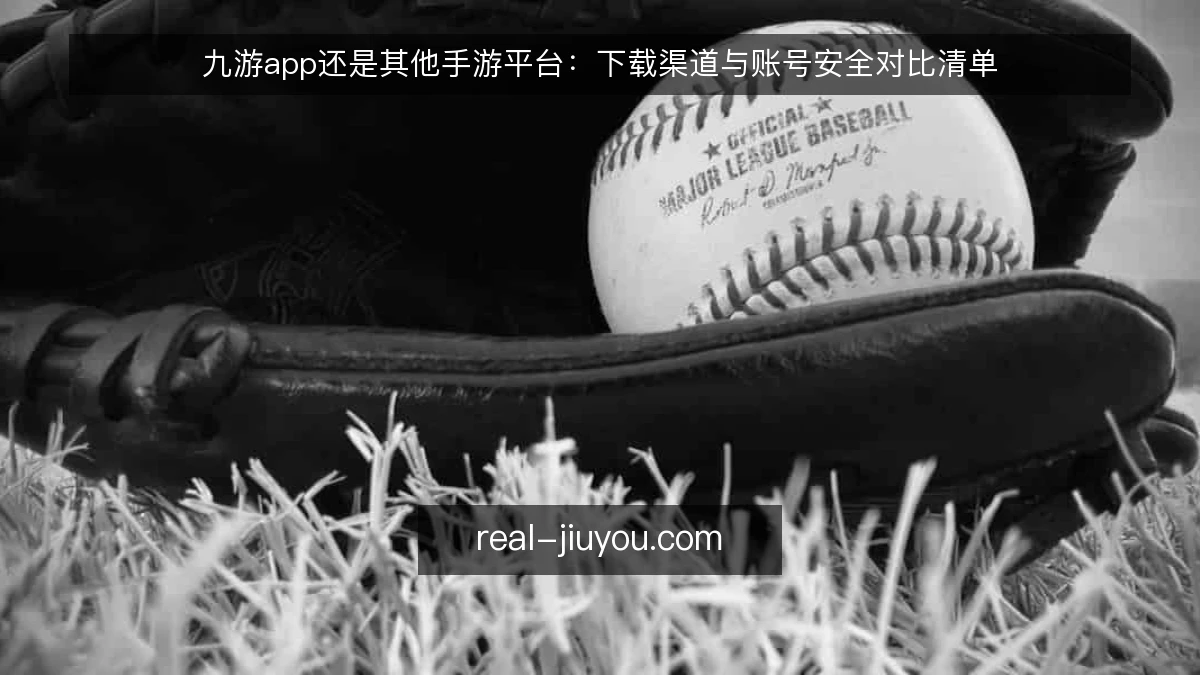 九游app还是其他手游平台：下载渠道与账号安全对比清单