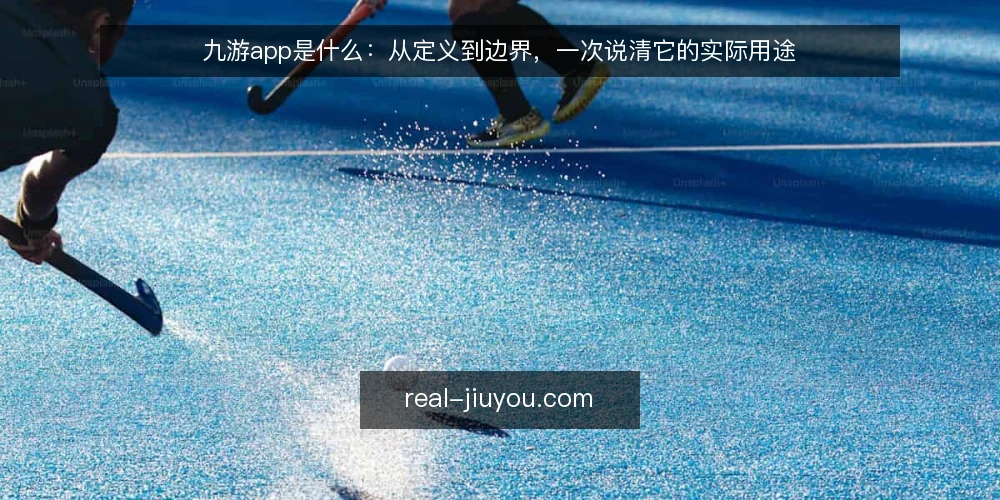 九游app是什么：从定义到边界，一次说清它的实际用途 — 九游app是什么：先给一个清晰定义 配图