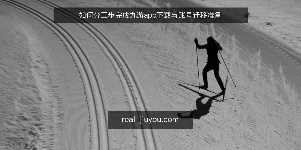 如何分三步完成九游app下载与账号迁移准备 — 基线确认：核对设备与网络环境 配图