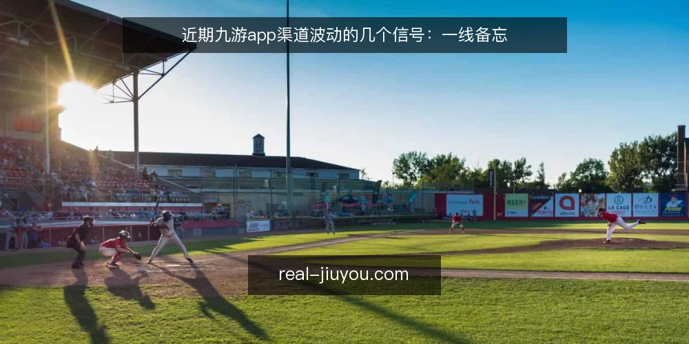 近期九游app渠道波动的几个信号:一线备忘 — 近期值得留意的信号 配图