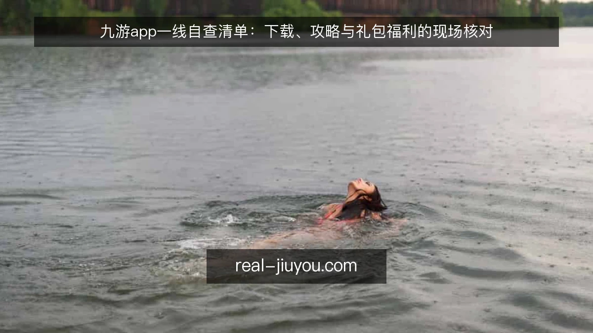 九游app一线自查清单：下载、攻略与礼包福利的现场核对