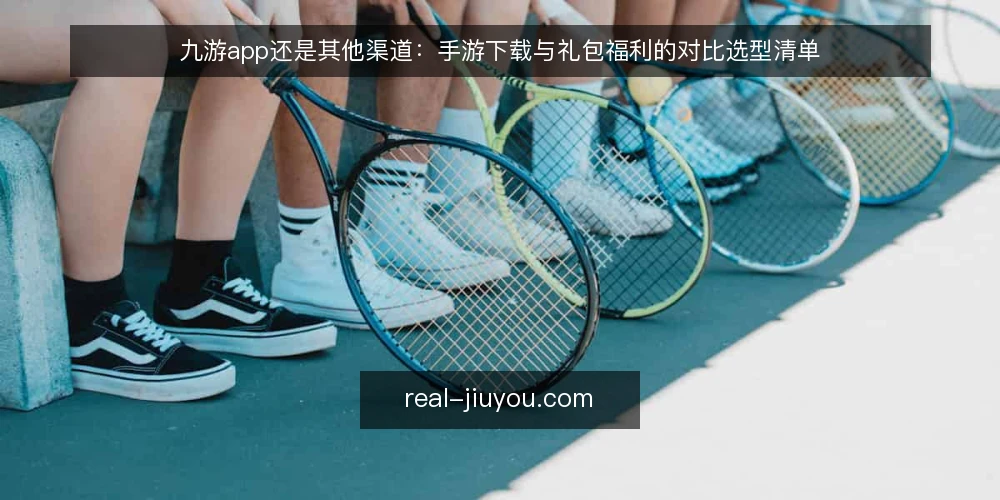 九游app还是其他渠道:手游下载与礼包福利的对比选型清单 — 为什么现在要做一次渠道审计 配图