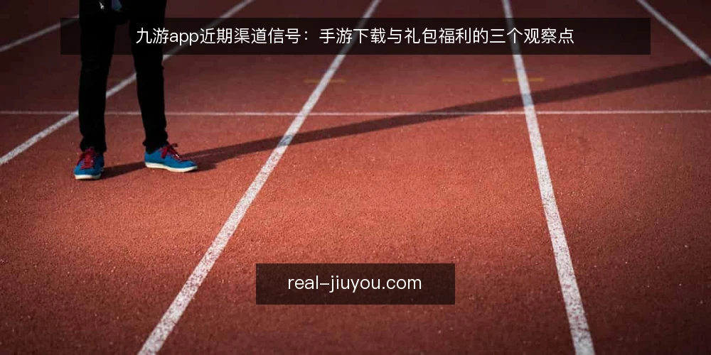 九游app近期渠道信号:手游下载与礼包福利的三个观察点 — 眼下渠道变化的几个表象 配图